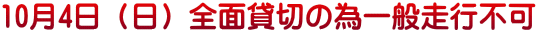 10月4日（日）全面貸切の為一般走行不可