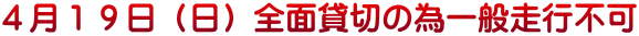４月１９日（日）全面貸切の為一般走行不可